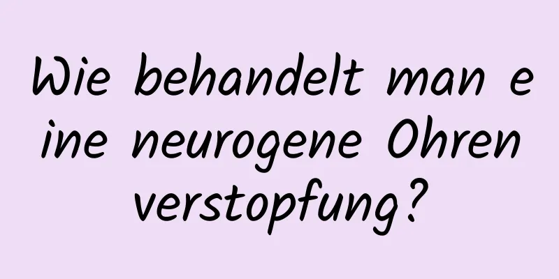 Wie behandelt man eine neurogene Ohrenverstopfung?
