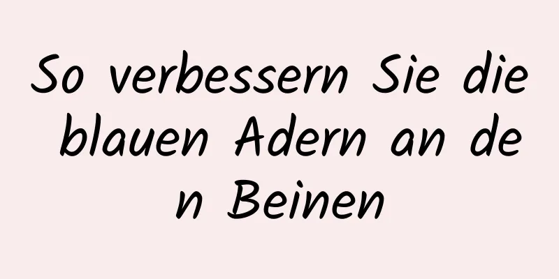 So verbessern Sie die blauen Adern an den Beinen