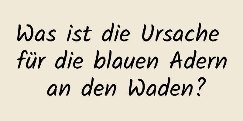 Was ist die Ursache für die blauen Adern an den Waden?