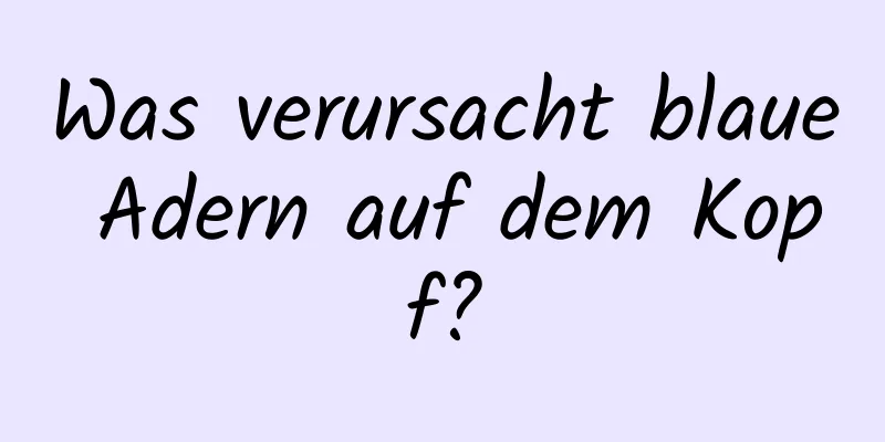 Was verursacht blaue Adern auf dem Kopf?