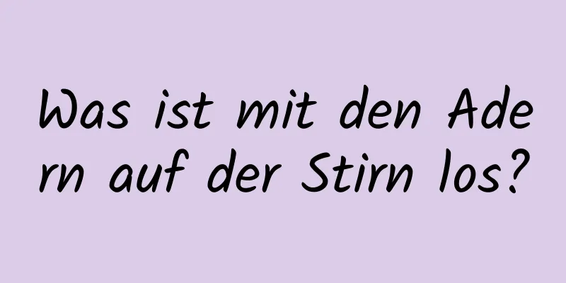 Was ist mit den Adern auf der Stirn los?