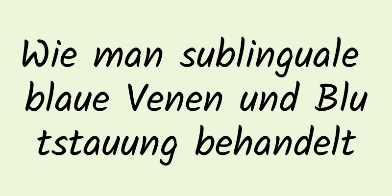 Wie man sublinguale blaue Venen und Blutstauung behandelt