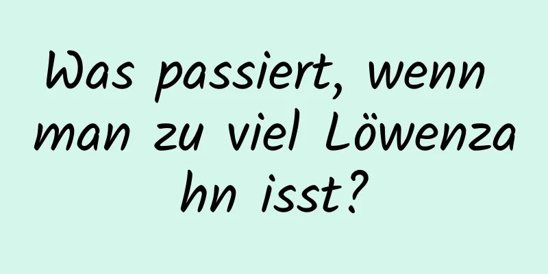 Was passiert, wenn man zu viel Löwenzahn isst?