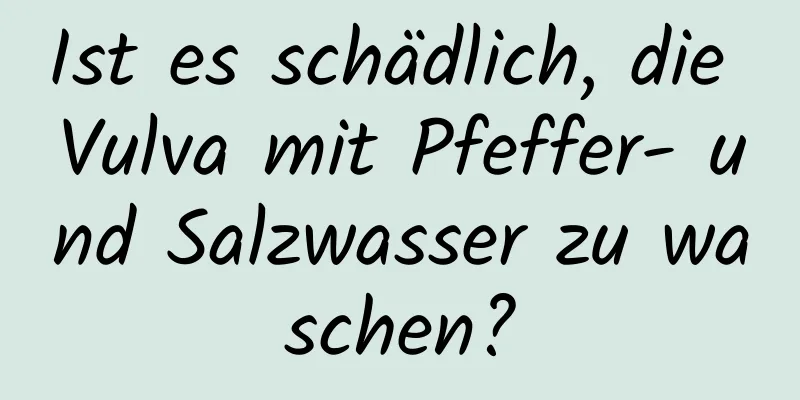 Ist es schädlich, die Vulva mit Pfeffer- und Salzwasser zu waschen?