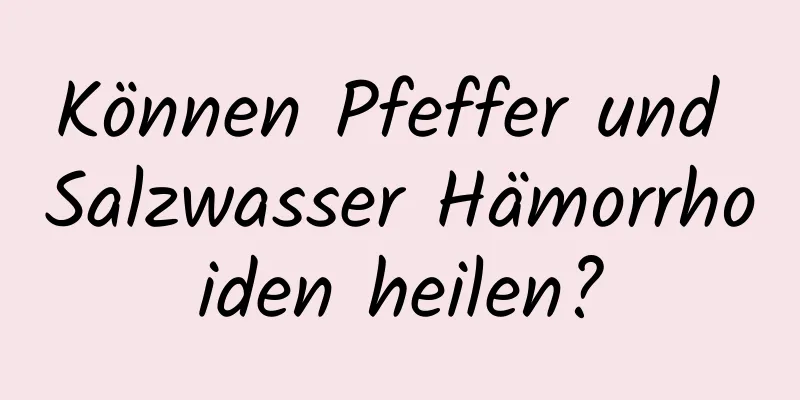 Können Pfeffer und Salzwasser Hämorrhoiden heilen?