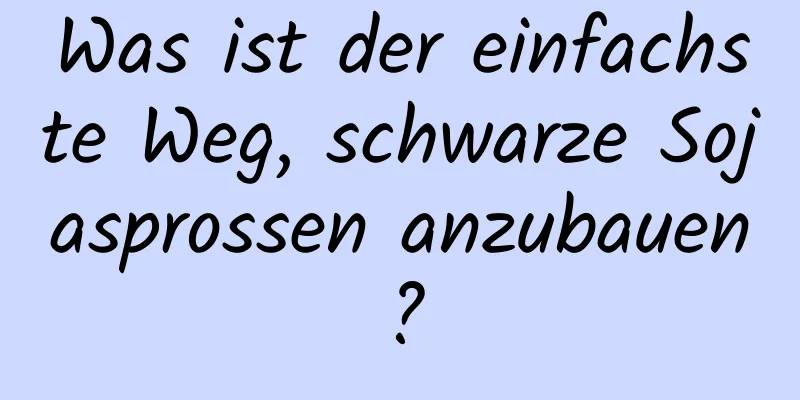 Was ist der einfachste Weg, schwarze Sojasprossen anzubauen?