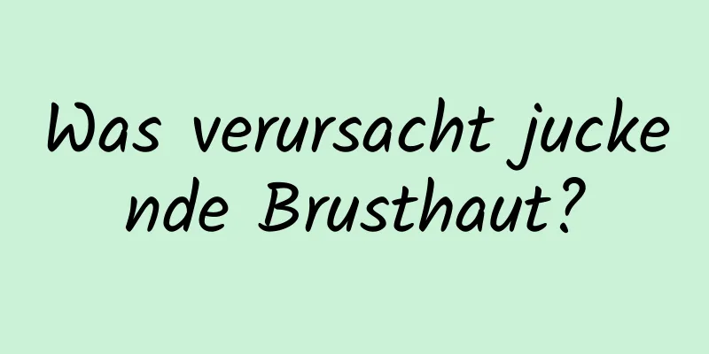 Was verursacht juckende Brusthaut?