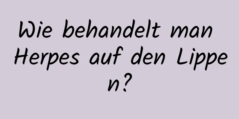 Wie behandelt man Herpes auf den Lippen?