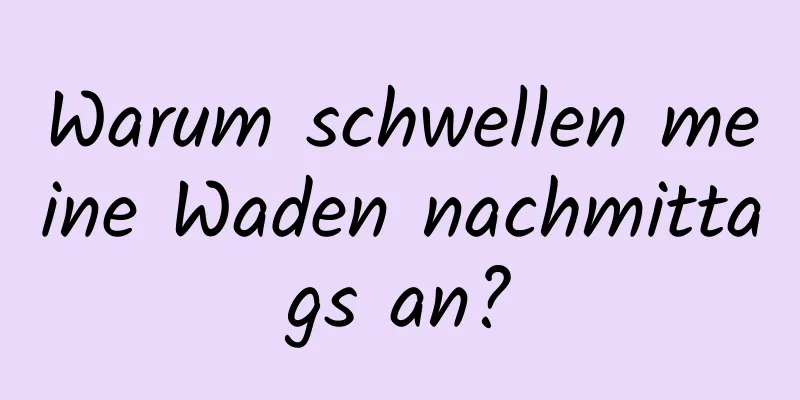 Warum schwellen meine Waden nachmittags an?