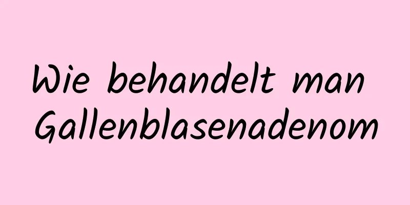 Wie behandelt man Gallenblasenadenom