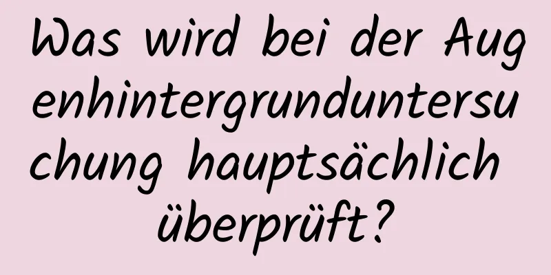 Was wird bei der Augenhintergrunduntersuchung hauptsächlich überprüft?