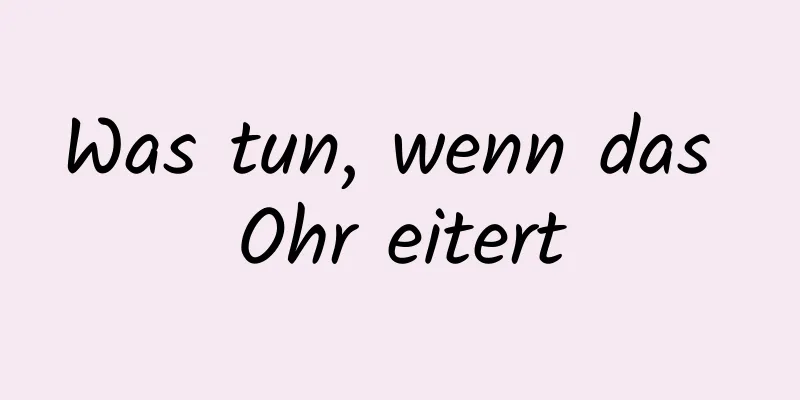 Was tun, wenn das Ohr eitert