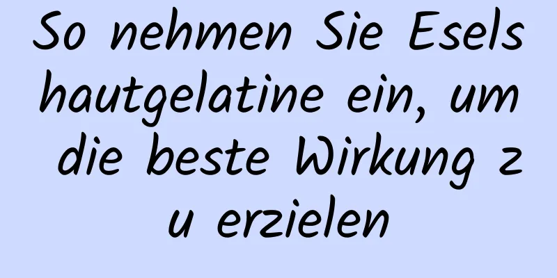 So nehmen Sie Eselshautgelatine ein, um die beste Wirkung zu erzielen