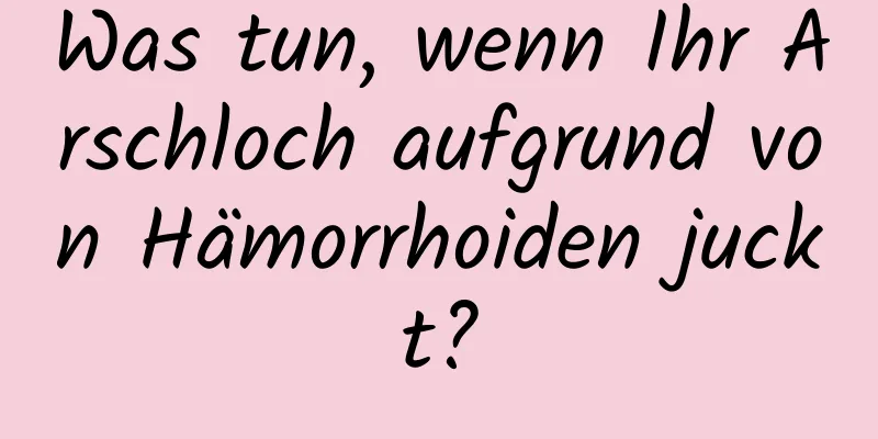 Was tun, wenn Ihr Arschloch aufgrund von Hämorrhoiden juckt?