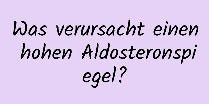 Was verursacht einen hohen Aldosteronspiegel?