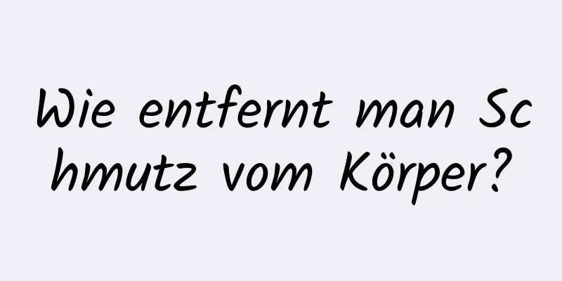 Wie entfernt man Schmutz vom Körper?