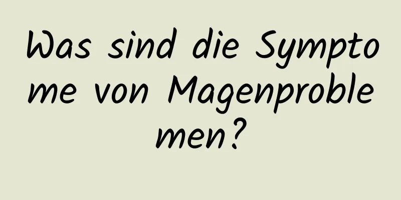 Was sind die Symptome von Magenproblemen?
