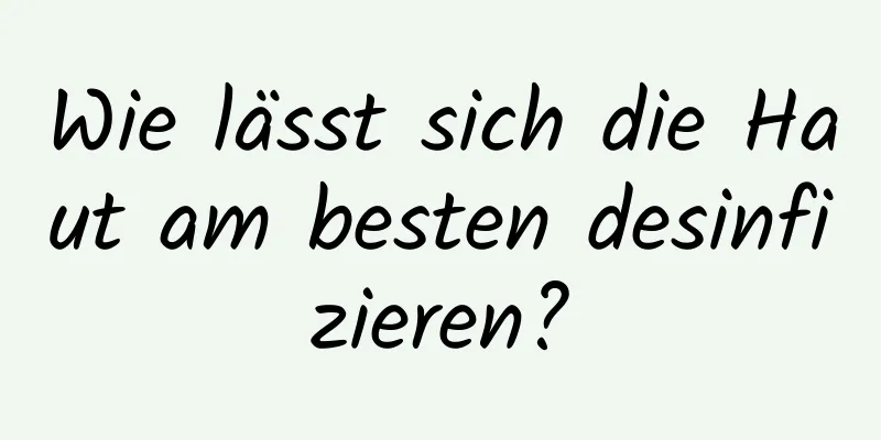 Wie lässt sich die Haut am besten desinfizieren?