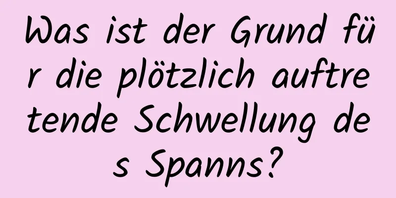 Was ist der Grund für die plötzlich auftretende Schwellung des Spanns?