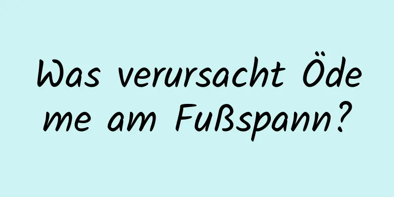 Was verursacht Ödeme am Fußspann?