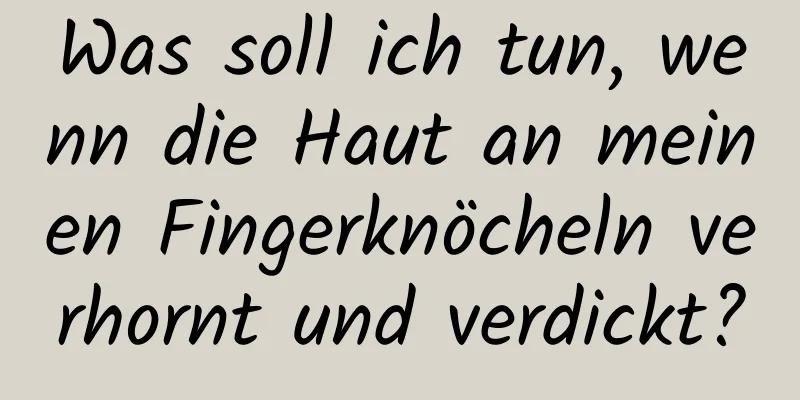 Was soll ich tun, wenn die Haut an meinen Fingerknöcheln verhornt und verdickt?
