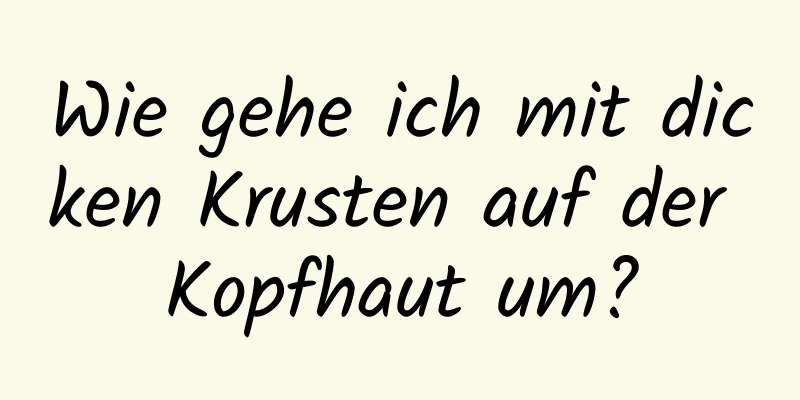 Wie gehe ich mit dicken Krusten auf der Kopfhaut um?
