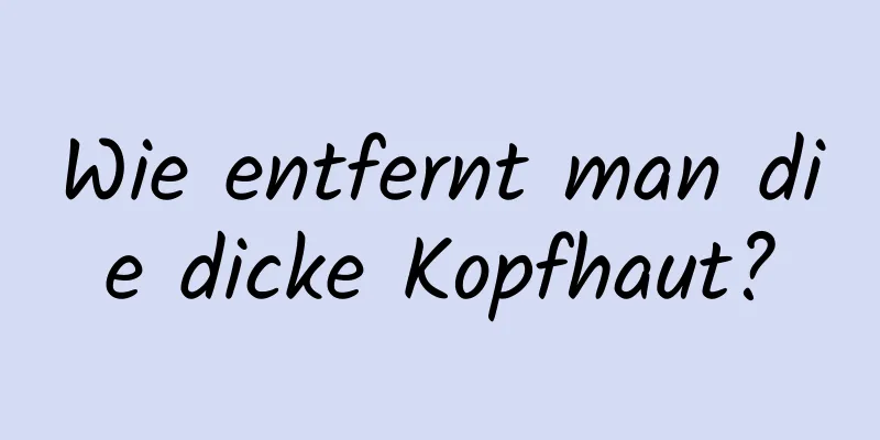 Wie entfernt man die dicke Kopfhaut?