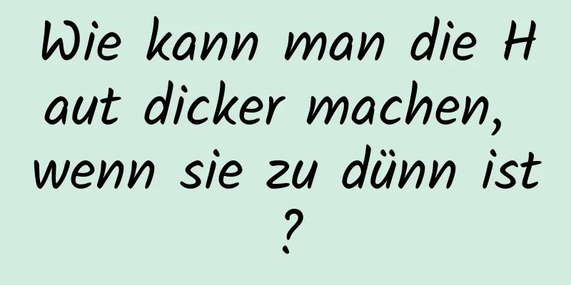 Wie kann man die Haut dicker machen, wenn sie zu dünn ist?