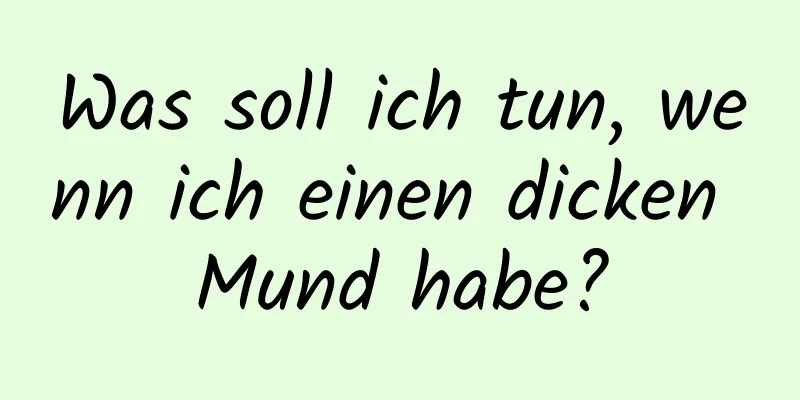 Was soll ich tun, wenn ich einen dicken Mund habe?