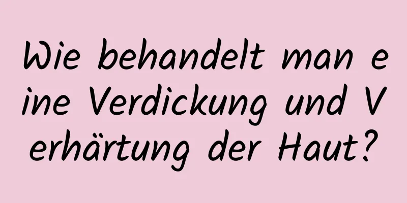 Wie behandelt man eine Verdickung und Verhärtung der Haut?