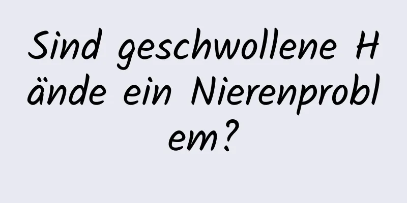Sind geschwollene Hände ein Nierenproblem?
