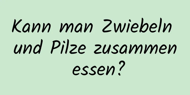 Kann man Zwiebeln und Pilze zusammen essen?