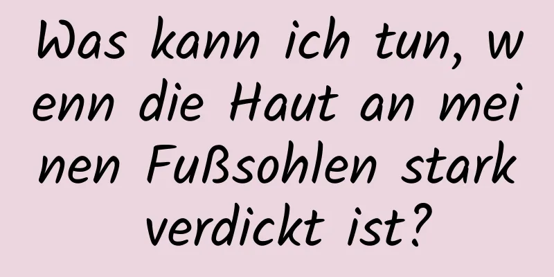 Was kann ich tun, wenn die Haut an meinen Fußsohlen stark verdickt ist?