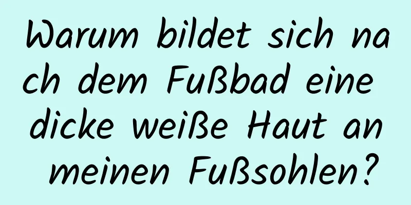 Warum bildet sich nach dem Fußbad eine dicke weiße Haut an meinen Fußsohlen?
