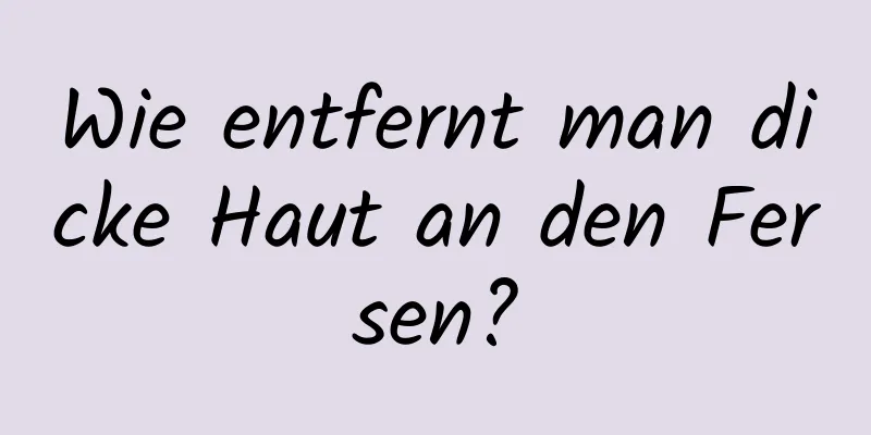 Wie entfernt man dicke Haut an den Fersen?