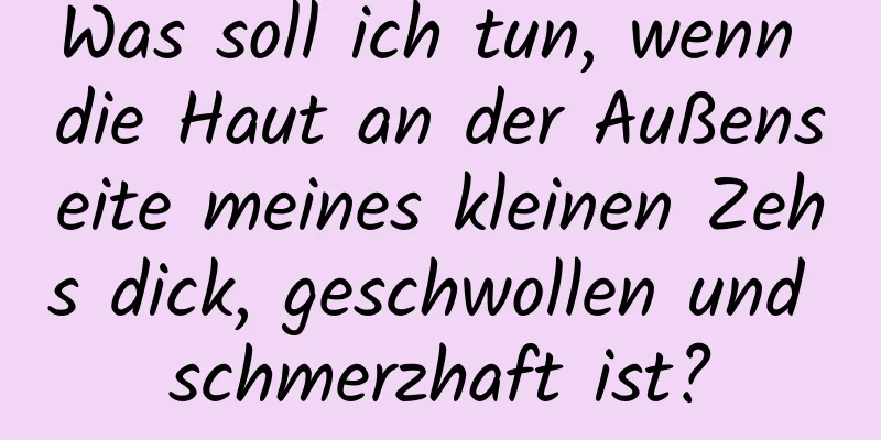 Was soll ich tun, wenn die Haut an der Außenseite meines kleinen Zehs dick, geschwollen und schmerzhaft ist?