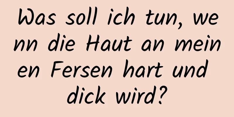 Was soll ich tun, wenn die Haut an meinen Fersen hart und dick wird?