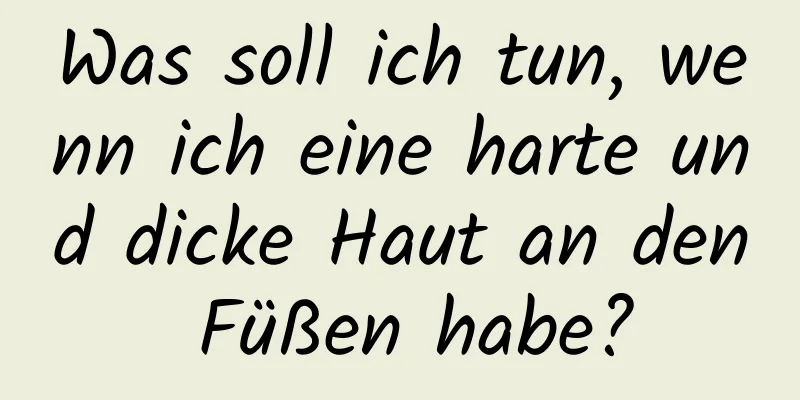 Was soll ich tun, wenn ich eine harte und dicke Haut an den Füßen habe?