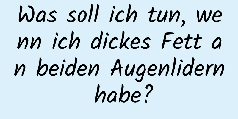 Was soll ich tun, wenn ich dickes Fett an beiden Augenlidern habe?