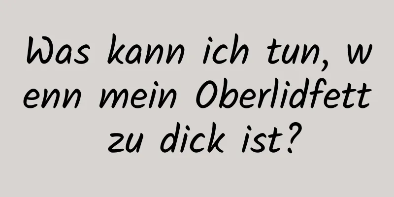 Was kann ich tun, wenn mein Oberlidfett zu dick ist?
