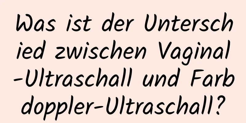 Was ist der Unterschied zwischen Vaginal-Ultraschall und Farbdoppler-Ultraschall?