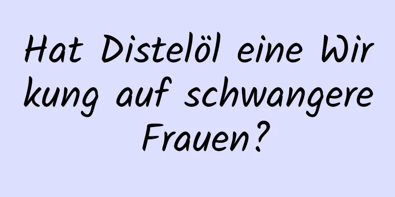 Hat Distelöl eine Wirkung auf schwangere Frauen?