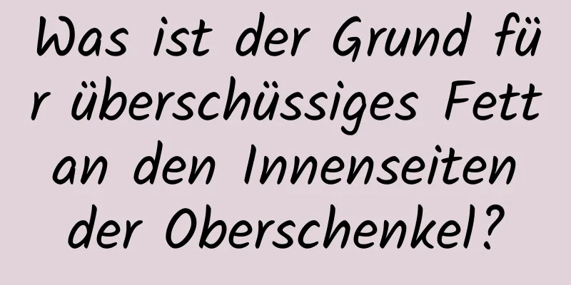 Was ist der Grund für überschüssiges Fett an den Innenseiten der Oberschenkel?