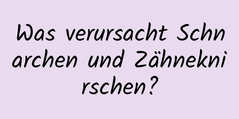 Was verursacht Schnarchen und Zähneknirschen?