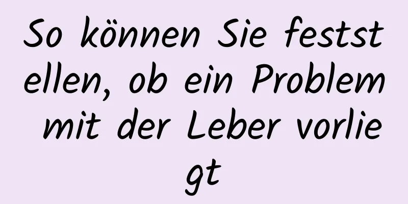 So können Sie feststellen, ob ein Problem mit der Leber vorliegt