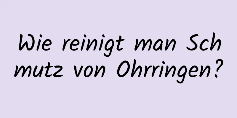 Wie reinigt man Schmutz von Ohrringen?
