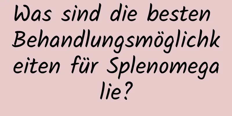 Was sind die besten Behandlungsmöglichkeiten für Splenomegalie?