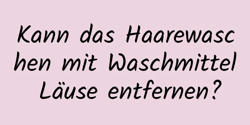 Kann das Haarewaschen mit Waschmittel Läuse entfernen?