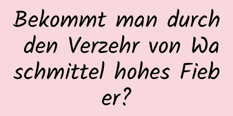Bekommt man durch den Verzehr von Waschmittel hohes Fieber?