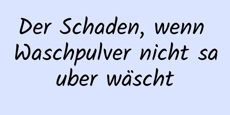 Der Schaden, wenn Waschpulver nicht sauber wäscht